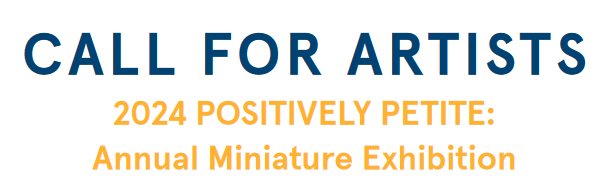 Blue and yellow text on a white background reads: Call for Artists: 2024 Positively Petite Annual Miniature Exhibition