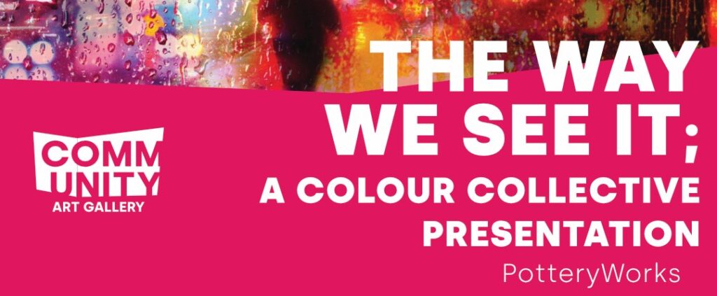 White text on a pink background reads: The way we see it; a colour collective presentation by Potteryworks. the community art gallery logo is featured.