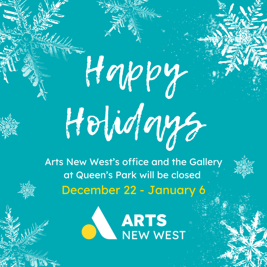 A teal square with white snowflake graphics. White and yellow text reads: Happy Holidays. Arts New West's office and the Gallery at Queen's Park will be closed December 22 - January 3. The Arts New West logo is featured.